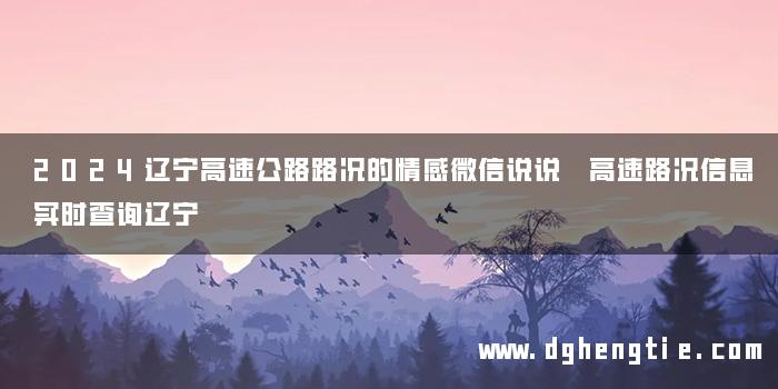 2024辽宁高速公路路况的情感微信说说 高速路况信息实时查询辽宁